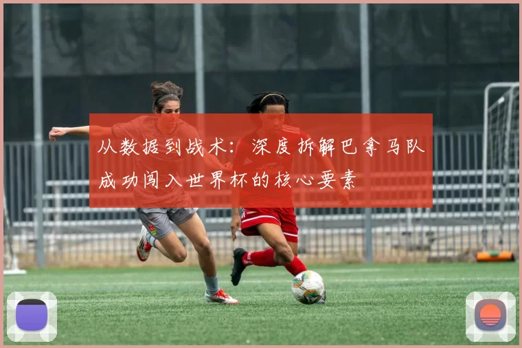 从数据到战术：深度拆解巴拿马队成功闯入世界杯的核心要素