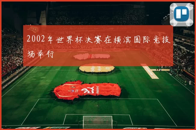 2002年世界杯决赛在横滨国际竞技场举行