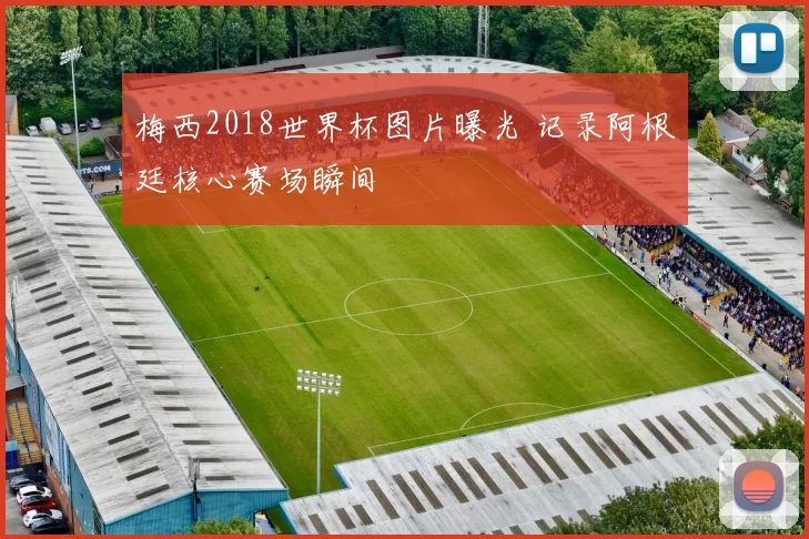 梅西2018世界杯图片曝光 记录阿根廷核心赛场瞬间