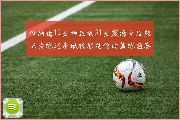 伦纳德12分钟狂砍31分震撼全场船记为球迷奉献精彩绝伦的篮球盛宴