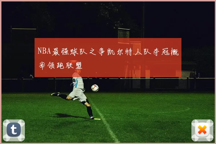 NBA最强球队之争凯尔特人队夺冠概率领跑联盟