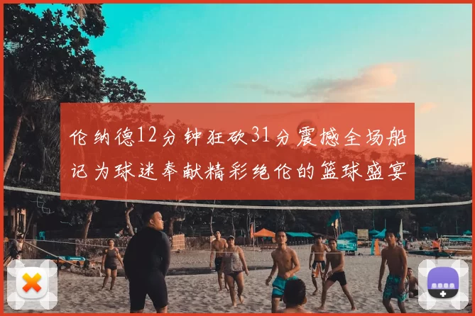 伦纳德12分钟狂砍31分震撼全场船记为球迷奉献精彩绝伦的篮球盛宴