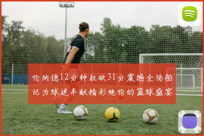 伦纳德12分钟狂砍31分震撼全场船记为球迷奉献精彩绝伦的篮球盛宴