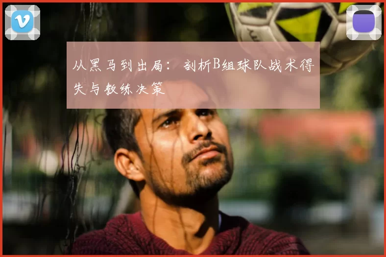 从黑马到出局：剖析B组球队战术得失与教练决策