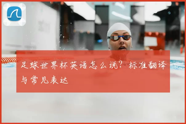 足球世界杯英语怎么说?标准翻译与常见表达