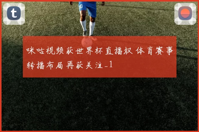 咪咕视频获世界杯直播权 体育赛事转播布局再获关注_1