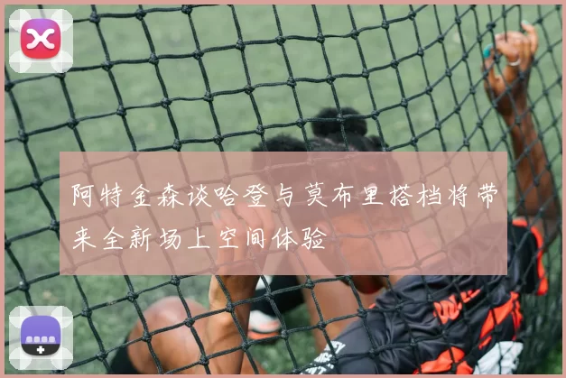 阿特金森谈哈登与莫布里搭档将带来全新场上空间体验