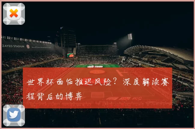 世界杯面临推迟风险？深度解读赛程背后的博弈