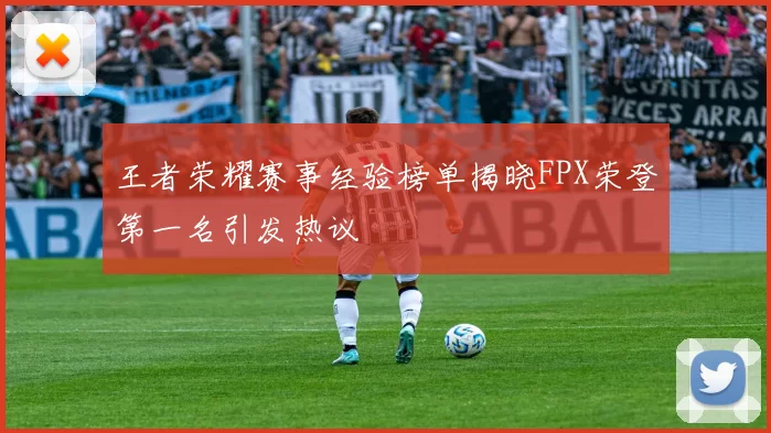 王者荣耀赛事经验榜单揭晓FPX荣登第一名引发热议