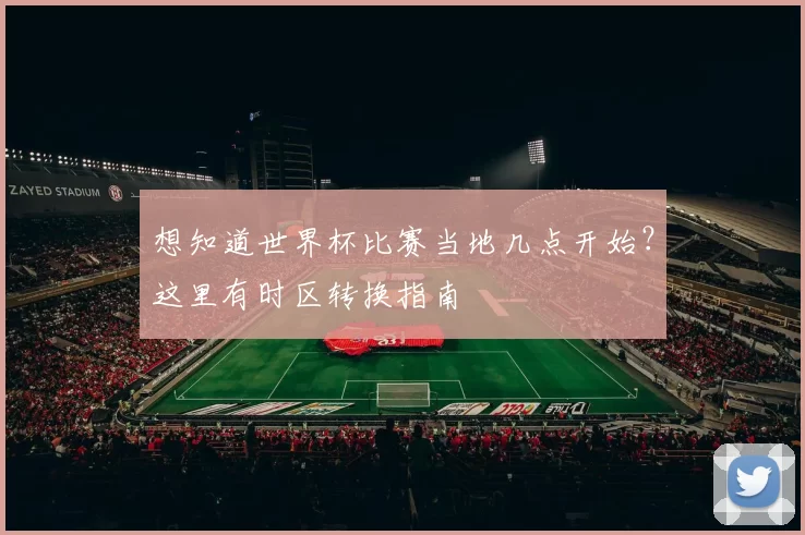 想知道世界杯比赛当地几点开始?这里有时区转换指南