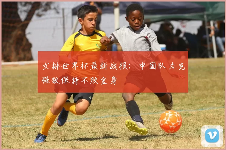 女排世界杯最新战报:中国队力克强敌保持不败金身