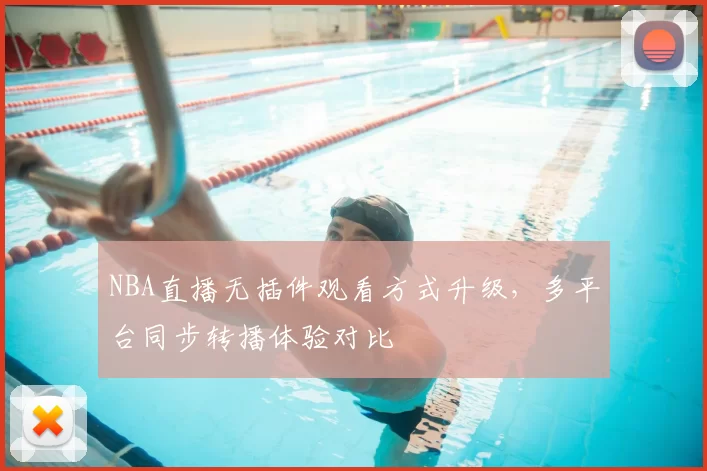 NBA直播无插件观看方式升级,多平台同步转播体验对比