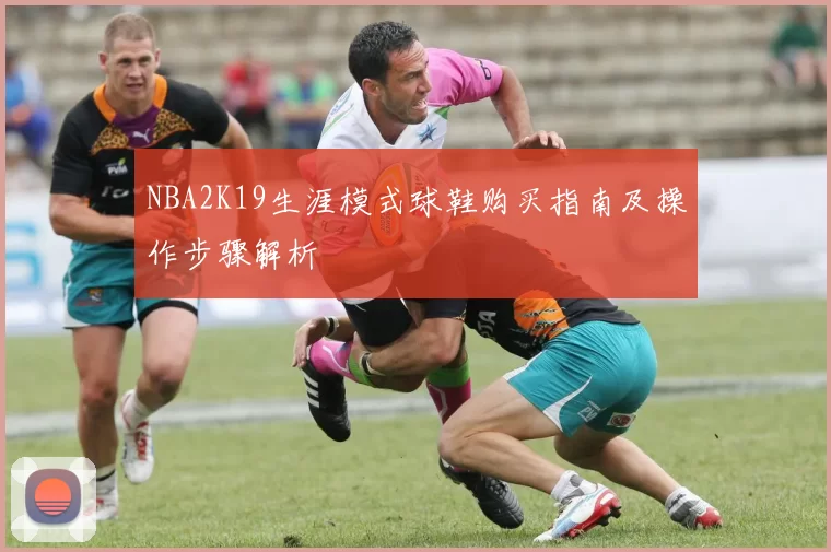 NBA2K19生涯模式球鞋购买指南及操作步骤解析